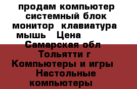 продам компьютер системный блок монитор, клавиатура, мышь › Цена ­ 6 500 - Самарская обл., Тольятти г. Компьютеры и игры » Настольные компьютеры   